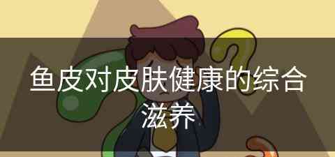 鱼皮对皮肤健康的综合滋养(鱼皮对皮肤健康的综合滋养是什么)